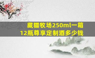 藏疆牧场250ml一箱12瓶尊享定制酒多少钱