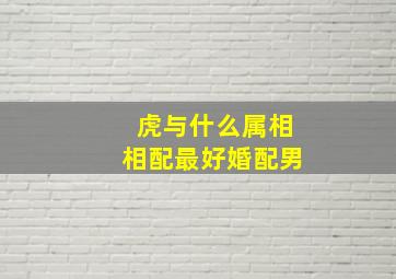 虎与什么属相相配最好婚配男