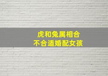 虎和兔属相合不合适婚配女孩