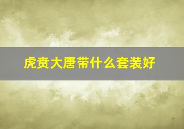 虎贲大唐带什么套装好