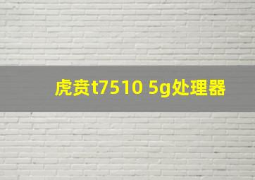 虎贲t7510 5g处理器