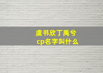 虞书欣丁禹兮cp名字叫什么