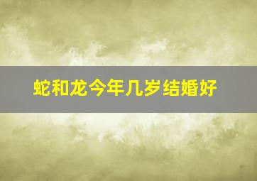 蛇和龙今年几岁结婚好