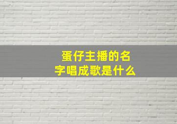 蛋仔主播的名字唱成歌是什么