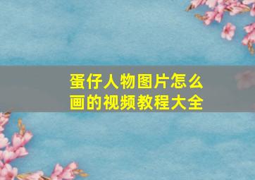 蛋仔人物图片怎么画的视频教程大全