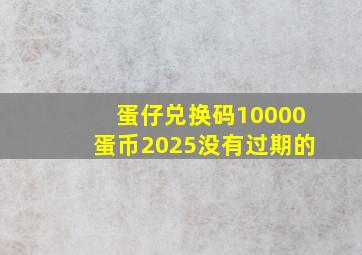 蛋仔兑换码10000蛋币2025没有过期的