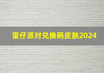 蛋仔派对兑换码皮肤2024