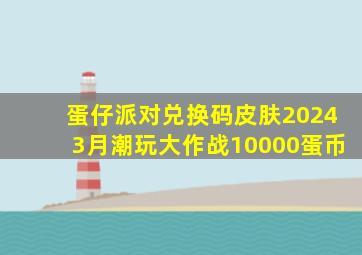 蛋仔派对兑换码皮肤20243月潮玩大作战10000蛋币