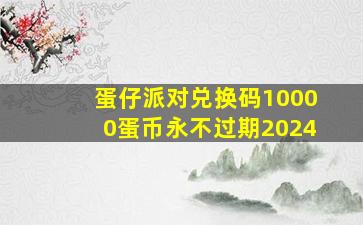 蛋仔派对兑换码10000蛋币永不过期2024