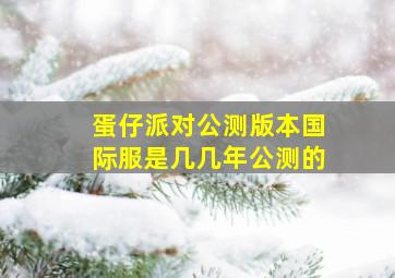 蛋仔派对公测版本国际服是几几年公测的