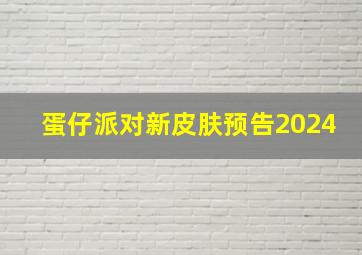 蛋仔派对新皮肤预告2024