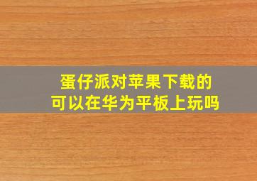 蛋仔派对苹果下载的可以在华为平板上玩吗