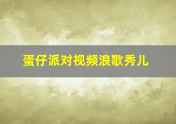 蛋仔派对视频浪歌秀儿