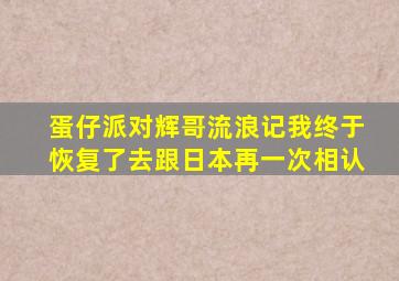 蛋仔派对辉哥流浪记我终于恢复了去跟日本再一次相认