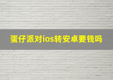 蛋仔派对ios转安卓要钱吗