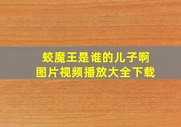 蛟魔王是谁的儿子啊图片视频播放大全下载