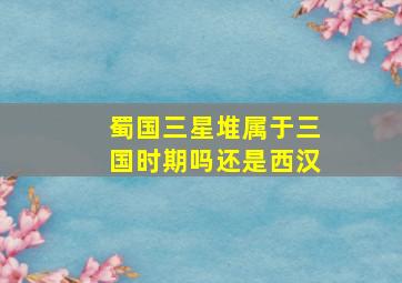 蜀国三星堆属于三国时期吗还是西汉