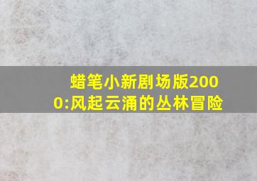 蜡笔小新剧场版2000:风起云涌的丛林冒险