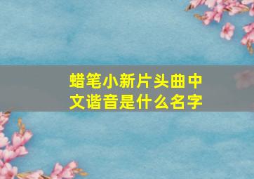 蜡笔小新片头曲中文谐音是什么名字