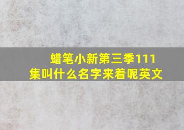 蜡笔小新第三季111集叫什么名字来着呢英文