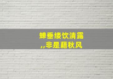 蝉垂缕饮清露,,非是藉秋风