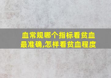 血常规哪个指标看贫血最准确,怎样看贫血程度