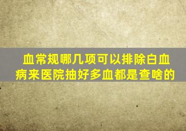 血常规哪几项可以排除白血病来医院抽好多血都是查啥的