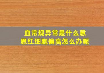 血常规异常是什么意思红细胞偏高怎么办呢