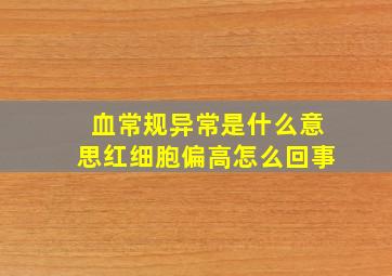 血常规异常是什么意思红细胞偏高怎么回事