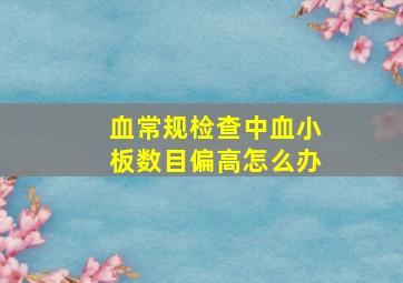 血常规检查中血小板数目偏高怎么办