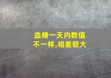 血糖一天内数值不一样,相差较大