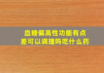 血糖偏高性功能有点差可以调理吗吃什么药