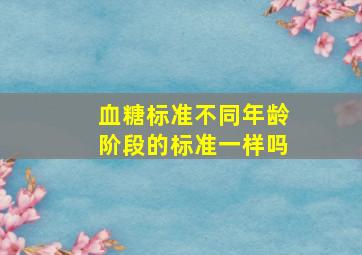 血糖标准不同年龄阶段的标准一样吗