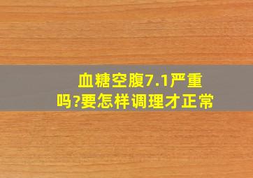 血糖空腹7.1严重吗?要怎样调理才正常