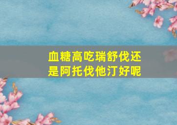 血糖高吃瑞舒伐还是阿托伐他汀好呢