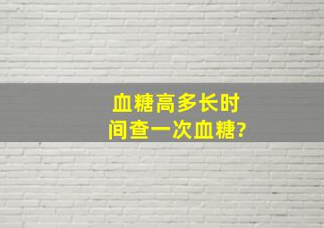 血糖高多长时间查一次血糖?