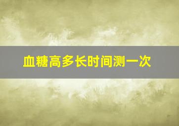 血糖高多长时间测一次