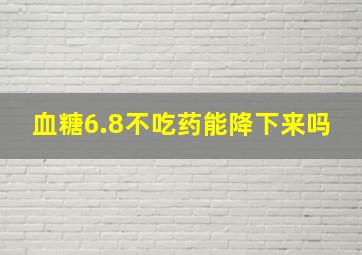 血糖6.8不吃药能降下来吗