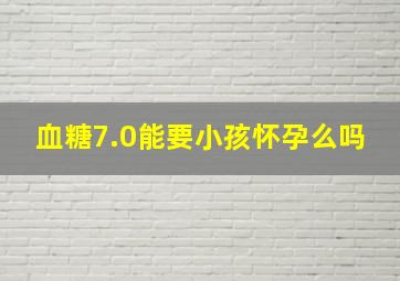 血糖7.0能要小孩怀孕么吗