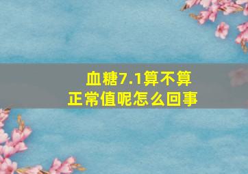 血糖7.1算不算正常值呢怎么回事