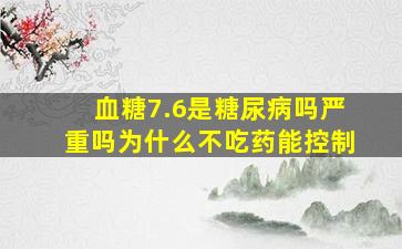 血糖7.6是糖尿病吗严重吗为什么不吃药能控制