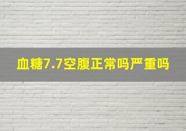 血糖7.7空腹正常吗严重吗