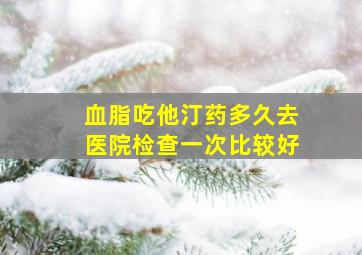 血脂吃他汀药多久去医院检查一次比较好