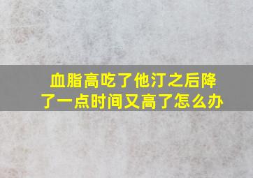 血脂高吃了他汀之后降了一点时间又高了怎么办