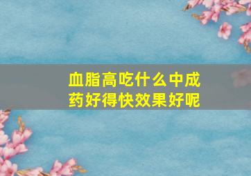 血脂高吃什么中成药好得快效果好呢