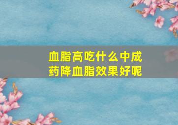 血脂高吃什么中成药降血脂效果好呢