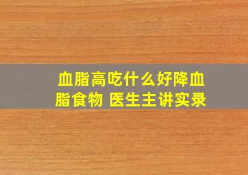 血脂高吃什么好降血脂食物 医生主讲实录