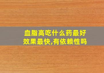 血脂高吃什么药最好效果最快,有依赖性吗