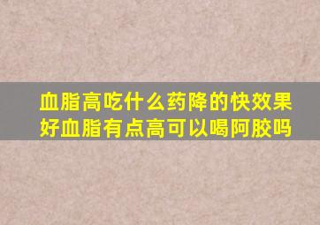 血脂高吃什么药降的快效果好血脂有点高可以喝阿胶吗