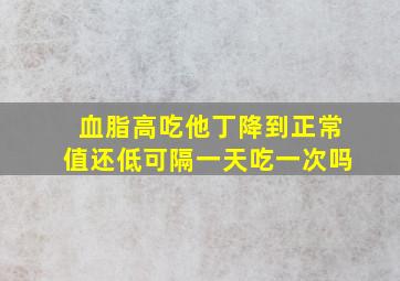 血脂高吃他丁降到正常值还低可隔一天吃一次吗